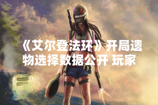 《艾尔登法环》开局遗物选择数据公开 玩家选择倾向呈现明显差异