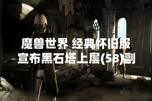 魔兽世界 经典怀旧服宣布黑石塔上层(58)副本难度调整