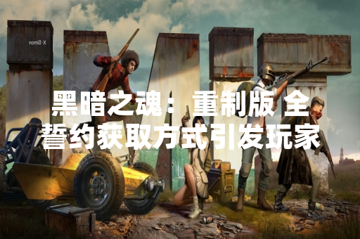 黑暗之魂：重制版 全誓约获取方式引发玩家社区集中讨论