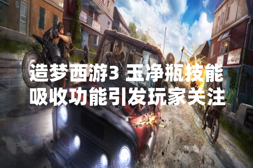 造梦西游3 玉净瓶技能吸收功能引发玩家关注