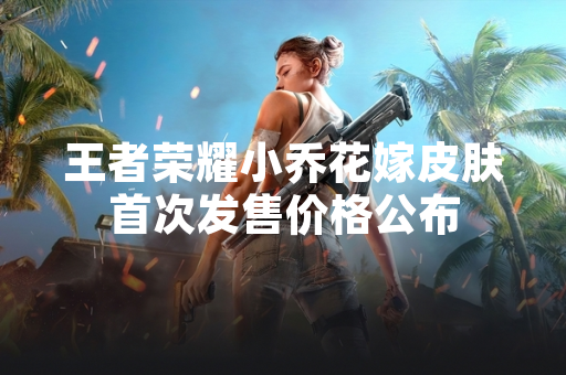 王者荣耀小乔花嫁皮肤首次发售价格公布