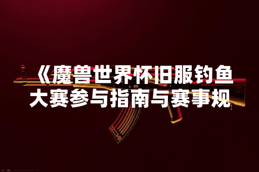 《魔兽世界怀旧服钓鱼大赛参与指南与赛事规则详解》
