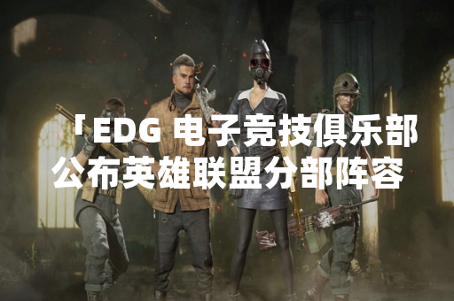 「EDG 电子竞技俱乐部公布英雄联盟分部阵容调整计划」