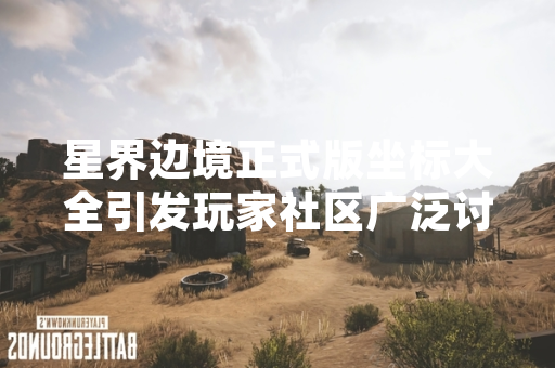 星界边境正式版坐标大全引发玩家社区广泛讨论