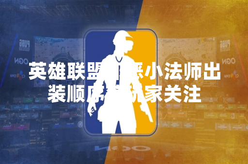 英雄联盟邪恶小法师出装顺序获玩家关注