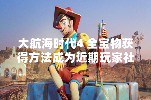 大航海时代4 全宝物获得方法成为近期玩家社群搜索热点