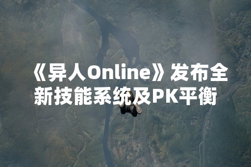 《异人Online》发布全新技能系统及PK平衡性调整公告