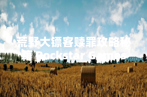 荒野大镖客赎罪攻略秘籍 Rockstar Games 公布官方指南细节