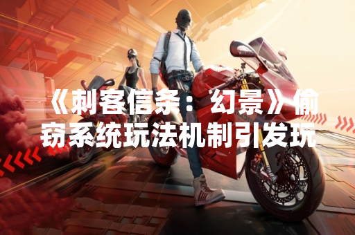 《刺客信条：幻景》偷窃系统玩法机制引发玩家讨论