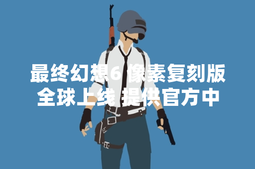 最终幻想6 像素复刻版全球上线 提供官方中文攻略与优化