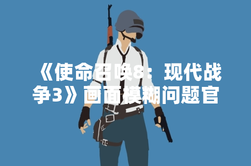 《使命召唤8：现代战争3》画面模糊问题官方发布解决方案