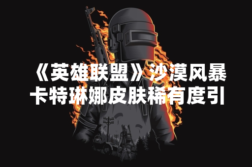 《英雄联盟》沙漠风暴卡特琳娜皮肤稀有度引发玩家讨论