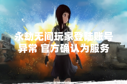 永劫无间玩家登陆账号异常 官方确认为服务器波动导致 永劫无间玩家登陆账号异常 官方确认为服务器波动导致