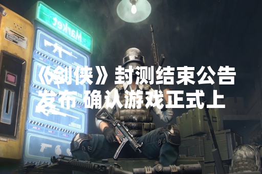 《剑侠》封测结束公告发布 确认游戏正式上线时间