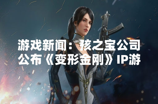 游戏新闻：孩之宝公司公布《变形金刚》IP游戏产品线规划与最新进展