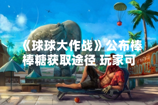 《球球大作战》公布棒棒糖获取途径 玩家可通过多种方式积累道具