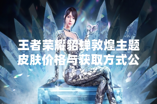 王者荣耀貂蝉敦煌主题皮肤价格与获取方式公布