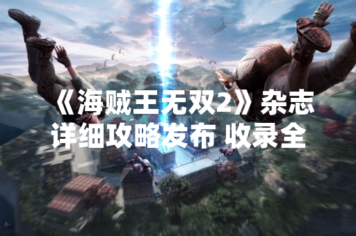 《海贼王无双2》杂志详细攻略发布 收录全角色连招表与隐藏关卡解锁条件