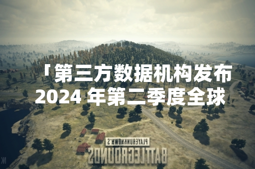 「第三方数据机构发布 2024 年第二季度全球热门游戏报告」