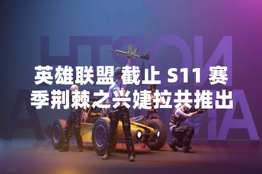 英雄联盟 截止 S11 赛季荆棘之兴婕拉共推出六款皮肤 英雄联盟 截止 S11 赛季荆棘之兴婕拉共推出六款皮肤