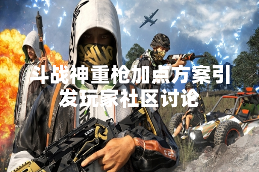 斗战神重枪加点方案引发玩家社区讨论