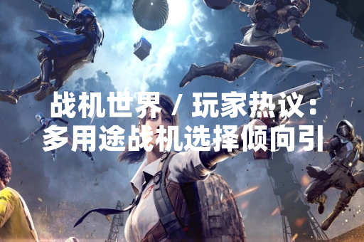 战机世界 / 玩家热议:多用途战机选择倾向引发游戏内数据波动 战机世界 / 玩家热议:多用途战机选择倾向引发游戏内数据波动