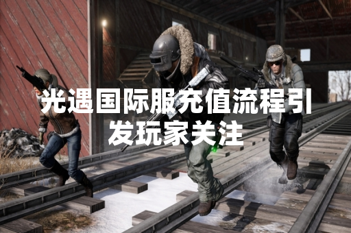 光遇国际服充值流程引发玩家关注
