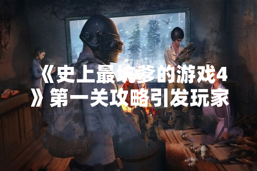 《史上最坑爹的游戏4》第一关攻略引发玩家广泛讨论 《史上最坑爹的游戏4》第一关攻略引发玩家广泛讨论