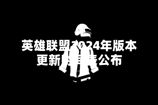 英雄联盟2024年版本更新时间表公布