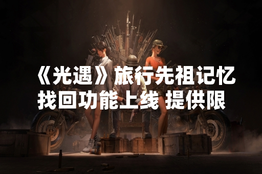 《光遇》旅行先祖记忆找回功能上线 提供限时物品兑换与剧情解锁