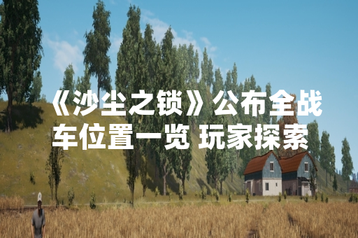 《沙尘之锁》公布全战车位置一览 玩家探索效率显著提升