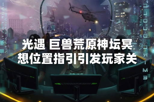 光遇 巨兽荒原神坛冥想位置指引引发玩家关注