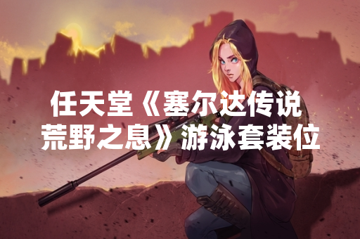 任天堂《塞尔达传说 荒野之息》游泳套装位置信息由官方攻略本确认