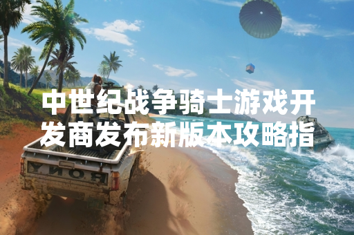 中世纪战争骑士游戏开发商发布新版本攻略指南