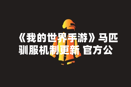 《我的世界手游》马匹驯服机制更新 官方公布详细操作指南