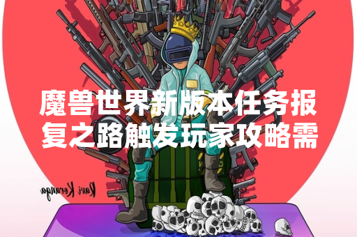 魔兽世界新版本任务报复之路触发玩家攻略需求 魔兽世界新版本任务报复之路触发玩家攻略需求