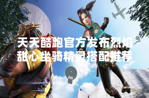 天天酷跑官方发布烈焰甜心坐骑精灵搭配推荐 引发玩家关注与讨论