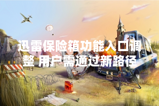 迅雷保险箱功能入口调整 用户需通过新路径访问存储内容