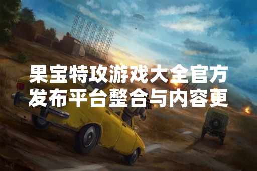 果宝特攻游戏大全官方发布平台整合与内容更新公告