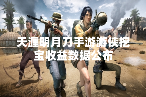 天涯明月刀手游游侠挖宝收益数据公布