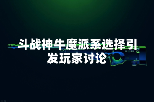 斗战神牛魔派系选择引发玩家讨论