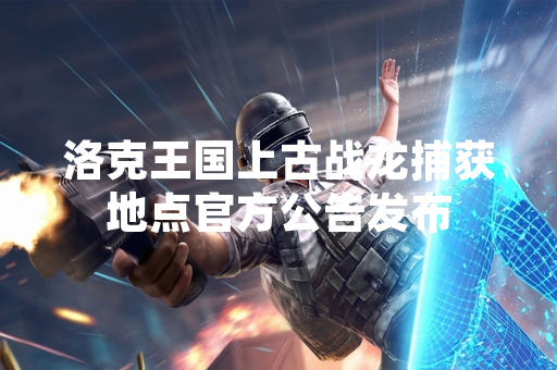 洛克王国上古战龙捕获地点官方公告发布