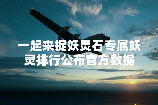 一起来捉妖灵石专属妖灵排行公布官方数据
