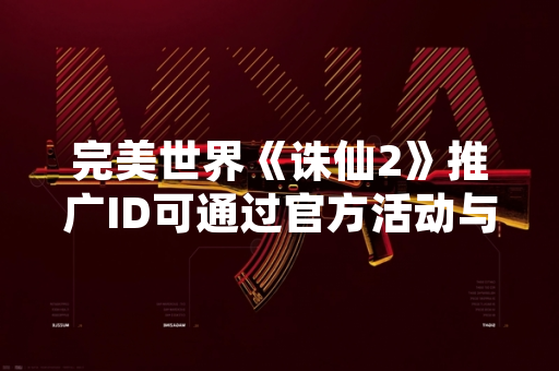 完美世界《诛仙2》推广ID可通过官方活动与渠道合作方获取