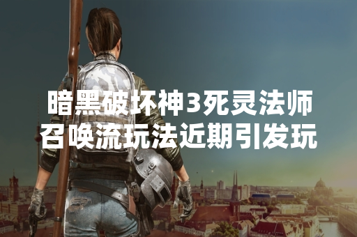 暗黑破坏神3死灵法师召唤流玩法近期引发玩家社区关注