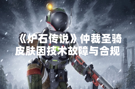 《炉石传说》仲裁圣骑皮肤因技术故障与合规争议下架