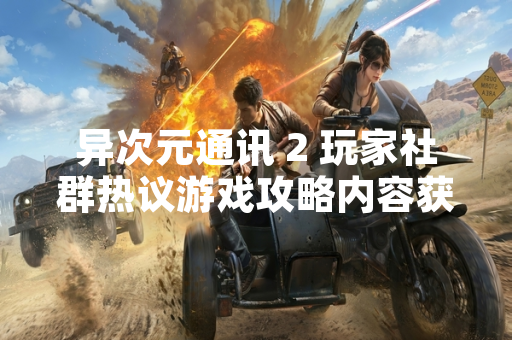 异次元通讯 2 玩家社群热议游戏攻略内容获取方式