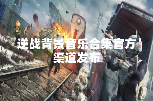 逆战背景音乐合集官方渠道发布