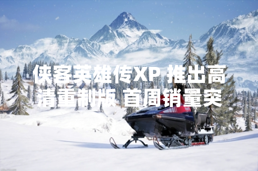 侠客英雄传XP 推出高清重制版 首周销量突破50万份