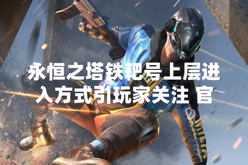 永恒之塔铁耙号上层进入方式引玩家关注 官方发布详细指引